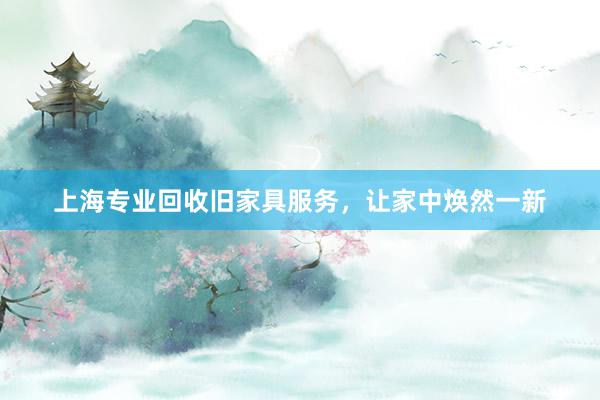 上海专业回收旧家具服务，让家中焕然一新