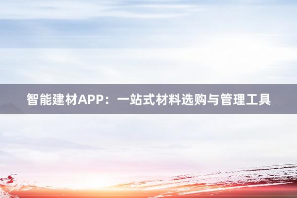 智能建材APP：一站式材料选购与管理工具