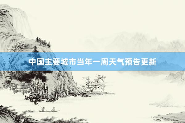 中国主要城市当年一周天气预告更新